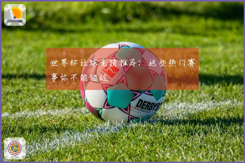 世界杯让球竞猜推荐：这些热门赛事你不能错过