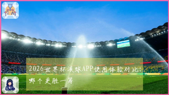 2026世界杯滚球APP使用体验对比：哪个更胜一筹