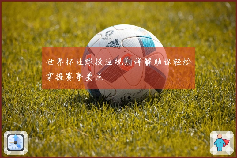 世界杯让球投注规则详解助你轻松掌握赛事要点