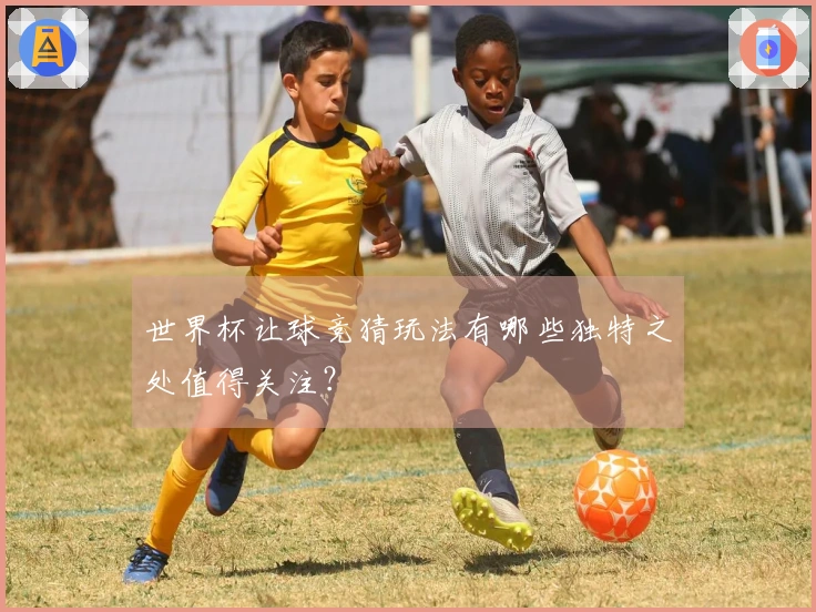 世界杯让球竞猜玩法有哪些独特之处值得关注？