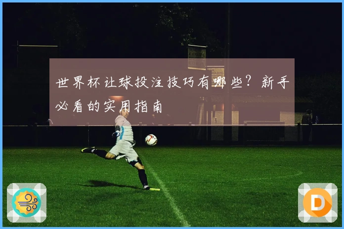 世界杯让球投注技巧有哪些？新手必看的实用指南