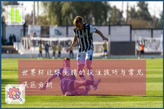 世界杯让球竞猜的投注技巧与常见误区分析