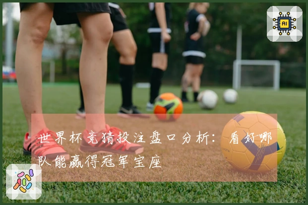世界杯竞猜投注盘口分析：看好哪队能赢得冠军宝座