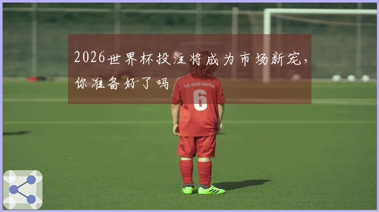 2026世界杯投注将成为市场新宠，你准备好了吗