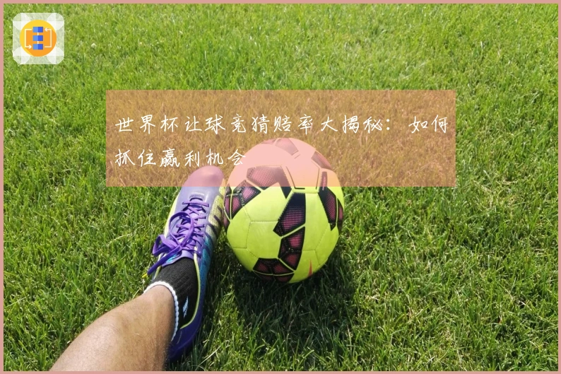世界杯让球竞猜赔率大揭秘：如何抓住赢利机会