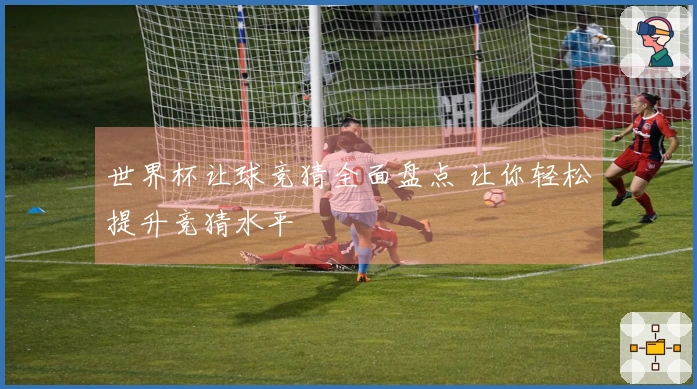 世界杯让球竞猜全面盘点 让你轻松提升竞猜水平