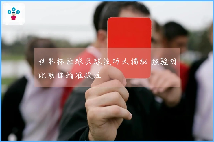 世界杯让球买球技巧大揭秘 经验对比助你精准投注