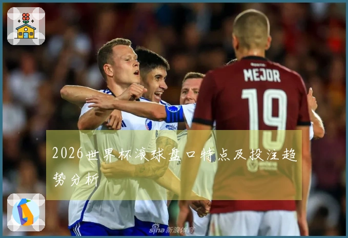 2026世界杯滚球盘口特点及投注趋势分析