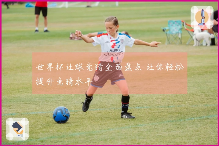 世界杯让球竞猜全面盘点 让你轻松提升竞猜水平