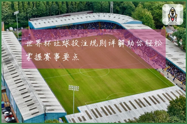 世界杯让球投注规则详解助你轻松掌握赛事要点