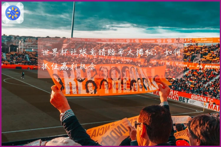 世界杯让球竞猜赔率大揭秘：如何抓住赢利机会
