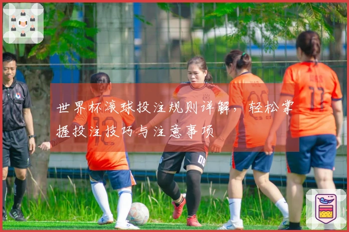 世界杯滚球投注规则详解，轻松掌握投注技巧与注意事项