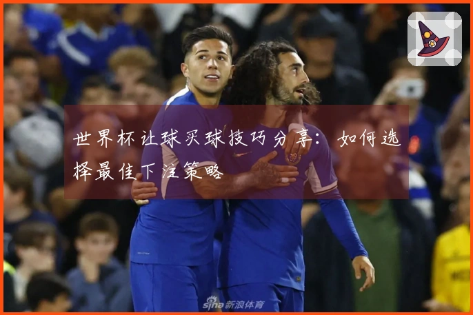 世界杯让球买球技巧分享：如何选择最佳下注策略