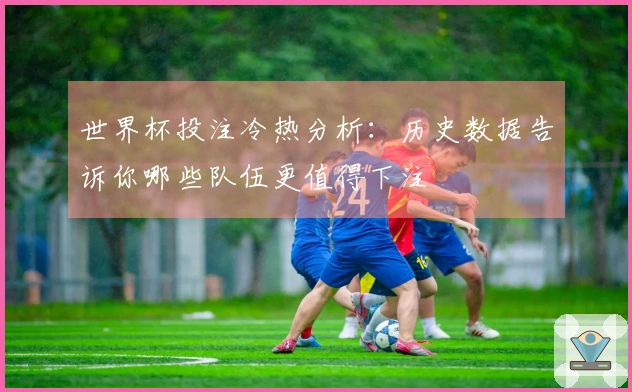 世界杯投注冷热分析：历史数据告诉你哪些队伍更值得下注