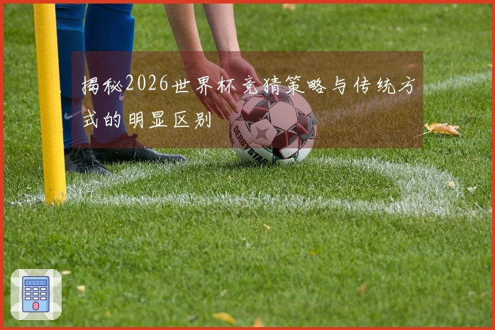 揭秘2026世界杯竞猜策略与传统方式的明显区别