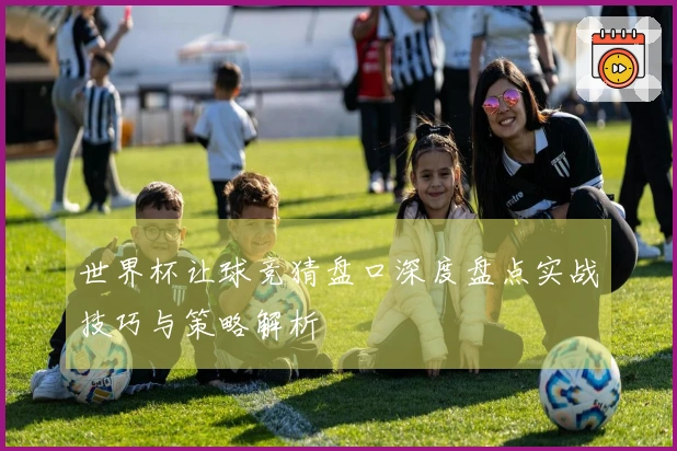 世界杯让球竞猜盘口深度盘点实战技巧与策略解析