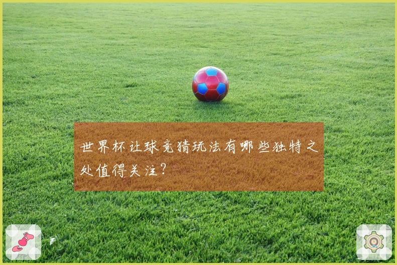 世界杯让球竞猜玩法有哪些独特之处值得关注？