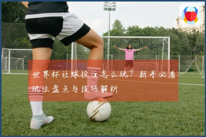 世界杯让球投注怎么玩？新手必看玩法盘点与技巧解析
