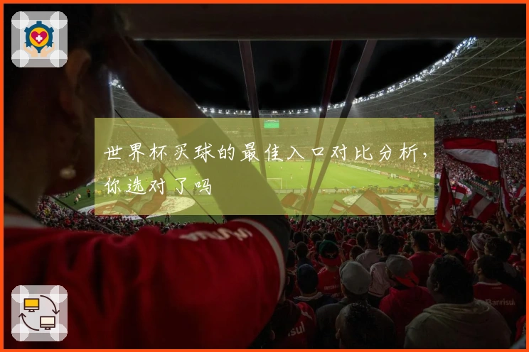 世界杯买球的最佳入口对比分析，你选对了吗
