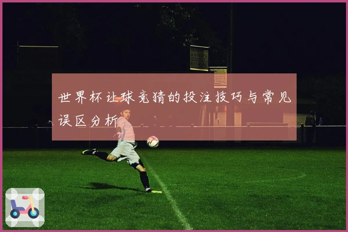 世界杯让球竞猜的投注技巧与常见误区分析